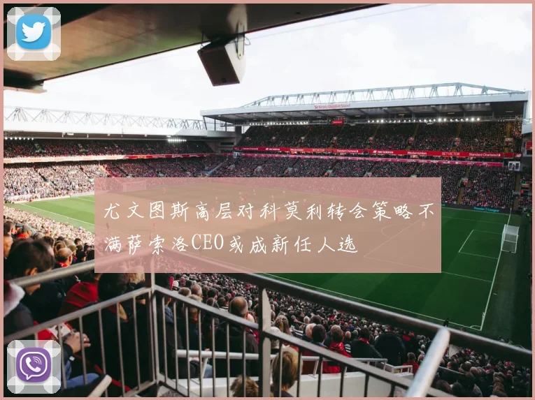 尤文图斯高层对科莫利转会策略不满萨索洛CEO或成新任人选