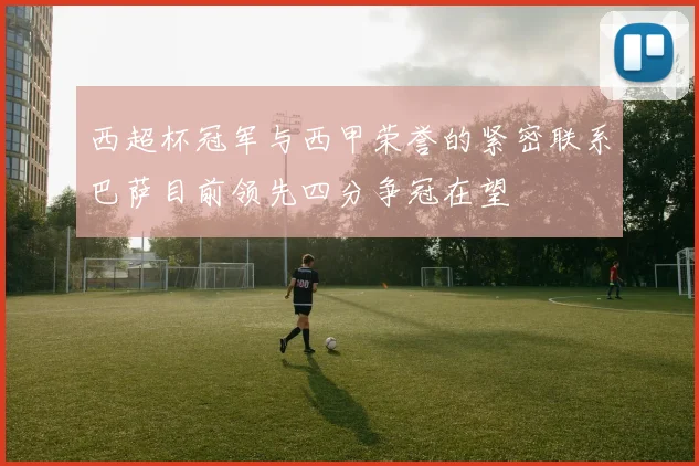 西超杯冠军与西甲荣誉的紧密联系巴萨目前领先四分争冠在望