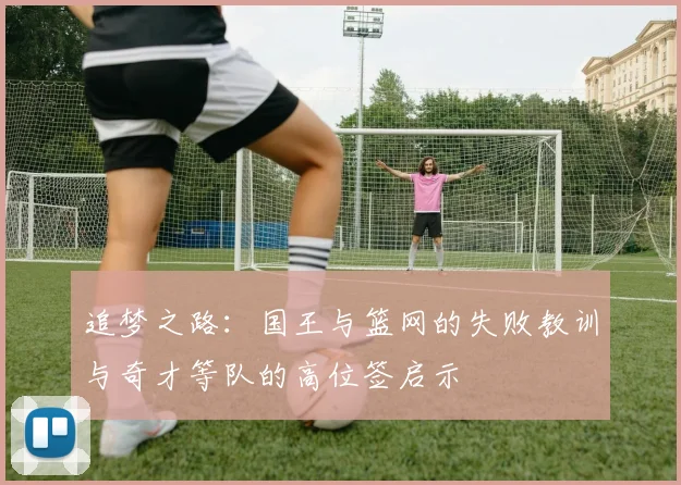 追梦之路：国王与篮网的失败教训与奇才等队的高位签启示