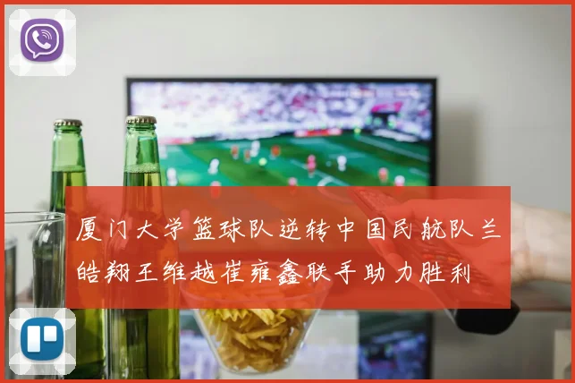 厦门大学篮球队逆转中国民航队兰皓翔王维越崔雍鑫联手助力胜利