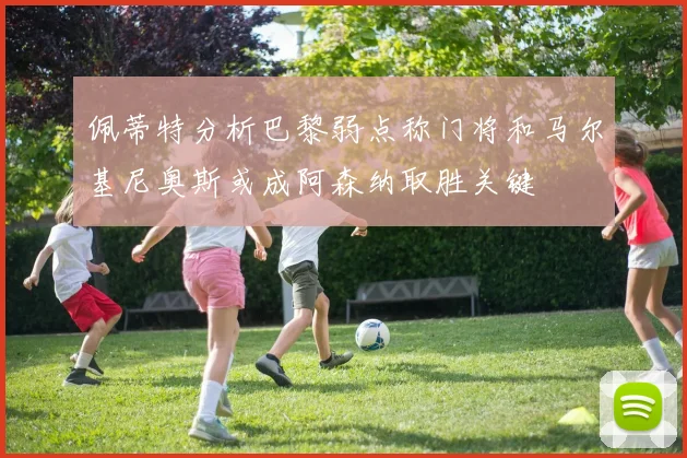 佩蒂特分析巴黎弱点称门将和马尔基尼奥斯或成阿森纳取胜关键