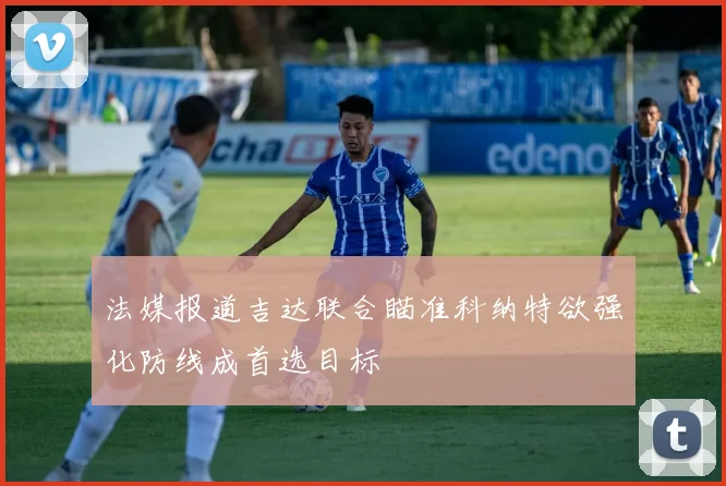 法媒报道吉达联合瞄准科纳特欲强化防线成首选目标