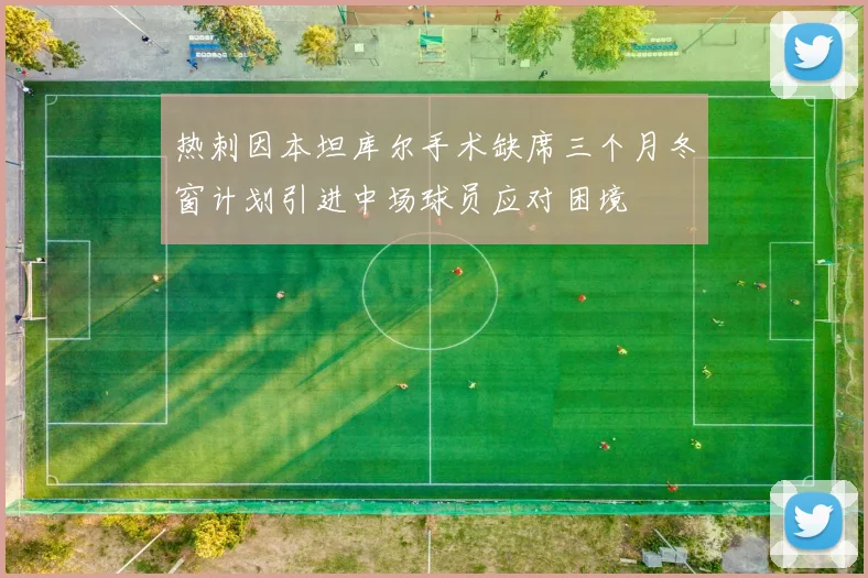 热刺因本坦库尔手术缺席三个月冬窗计划引进中场球员应对困境