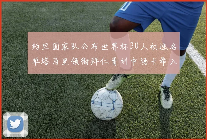 约旦国家队公布世界杯30人初选名单塔马里领衔拜仁青训中场卡希入选