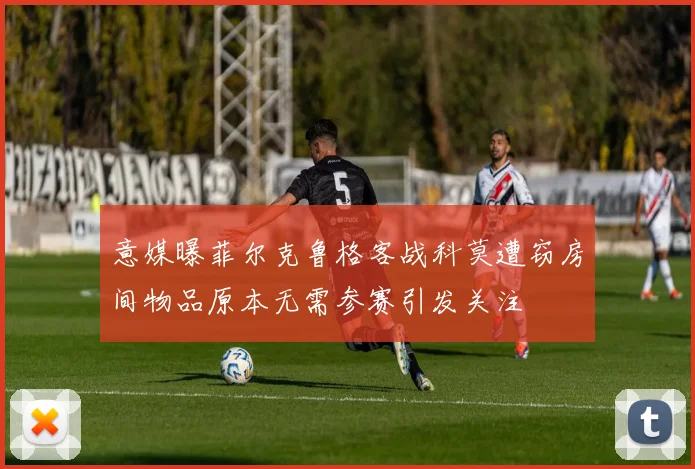 意媒曝菲尔克鲁格客战科莫遭窃房间物品原本无需参赛引发关注