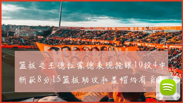篮板之王德拉蒙德表现抢眼10投4中斩获8分15篮板助攻和盖帽均有贡献