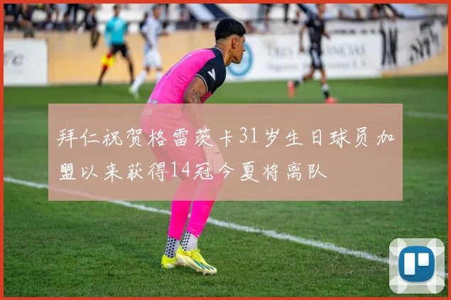 拜仁祝贺格雷茨卡31岁生日球员加盟以来获得14冠今夏将离队