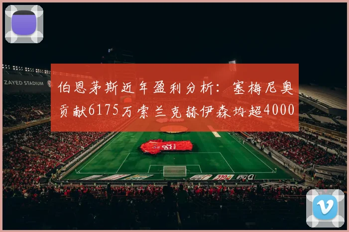 伯恩茅斯近年盈利分析：塞梅尼奥贡献6175万索兰克赫伊森均超4000万
