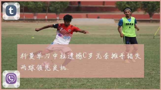 科曼单刀中柱遗憾C罗无奈摊手错失两球领先良机
