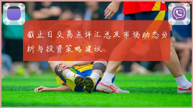 截止日交易点评汇总及市场动态分析与投资策略建议