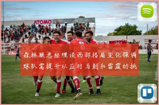 森林狼总经理谈西部格局变化强调球队需提升以应对马刺和雷霆的挑战
